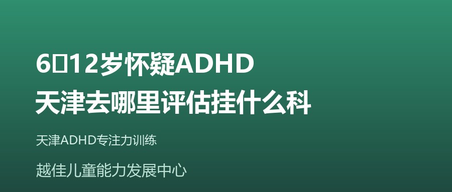 天津 6‑12岁怀疑ADHD,天津去哪里评估挂什么科 越佳儿童能力发展中心