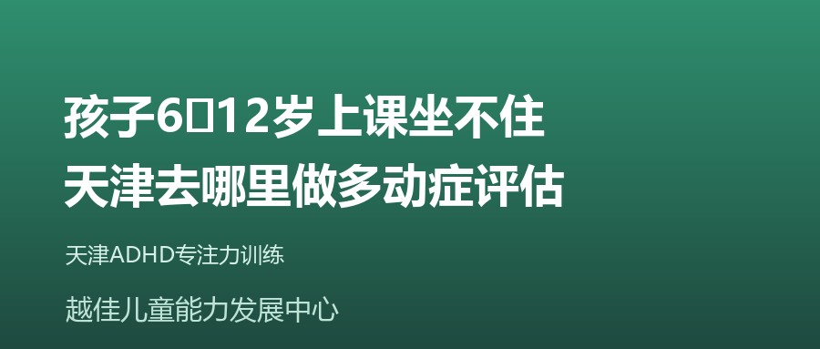 天津 孩子6‑12岁上课坐不住，天津去哪里做多动症评估 越佳儿童能力发展中心