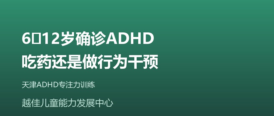 天津 6‑12岁确诊ADHD，吃药还是做行为干预 越佳儿童能力发展中心