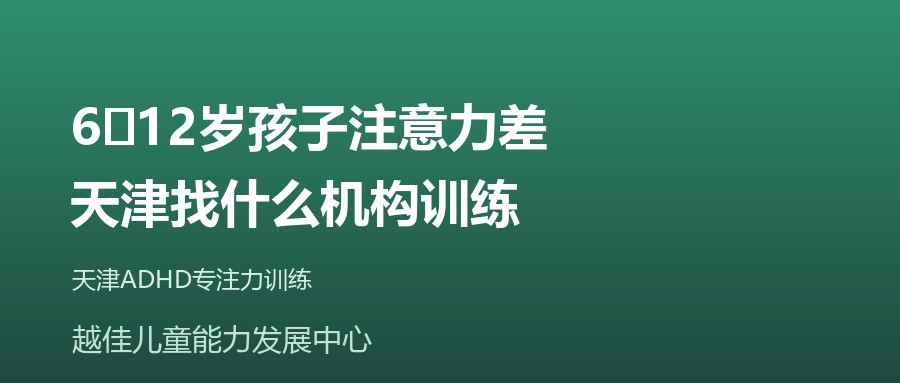 天津 6‑12岁孩子注意力差，天津找什么机构训练 越佳儿童能力发展中心