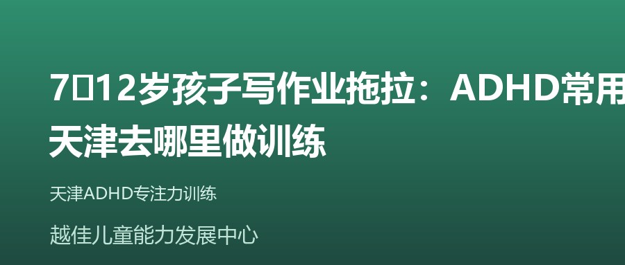 天津 7‑12岁孩子写作业拖拉：ADHD常用药物、天津去哪里做训练 越佳儿童能力发展中心