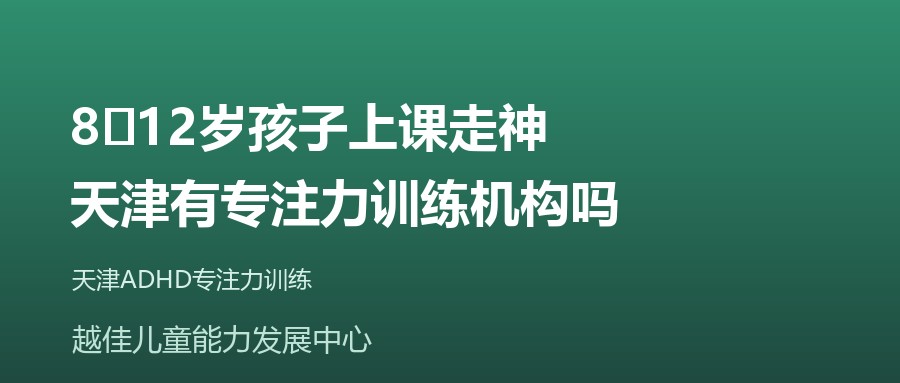 天津 8‑12岁孩子上课走神,天津有专注力训练机构吗 越佳儿童能力发展中心
