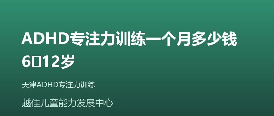 天津 ADHD专注力训练一个月多少钱，6‑12岁 越佳儿童能力发展中心