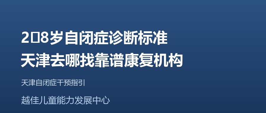 天津 2‑8岁自闭症诊断标准，天津去哪找靠谱康复机构 越佳儿童能力发展中心