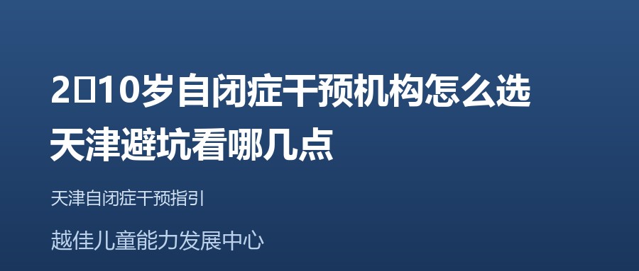 天津 2‑10岁自闭症干预机构怎么选，天津避坑看哪几点 越佳儿童能力发展中心