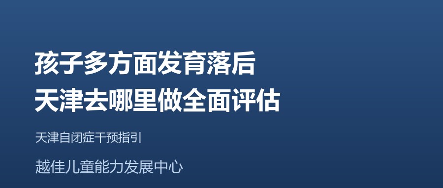 天津 孩子多方面发育落后，天津去哪里做全面评估 越佳儿童能力发展中心