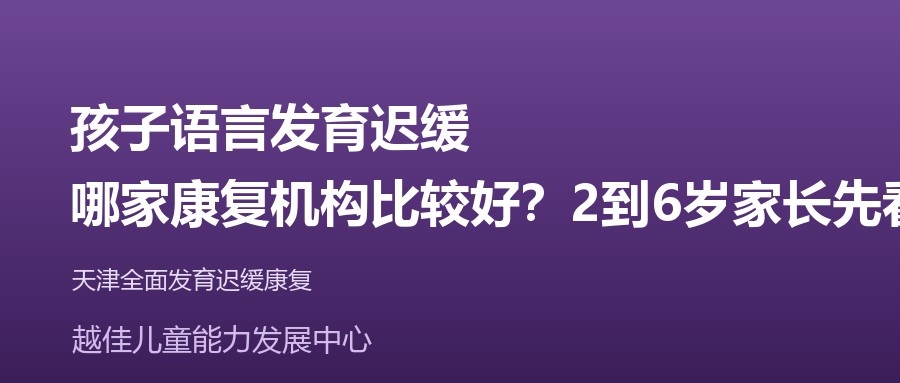天津 孩子语言发育迟缓,哪家康复机构比较好?2到6岁家长先看这三点 越佳儿童能力发展中心