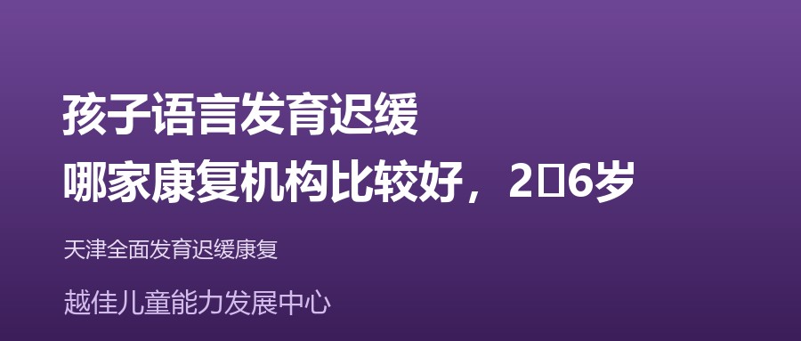 天津 孩子语言发育迟缓,哪家康复机构比较好,2‑6岁 越佳儿童能力发展中心