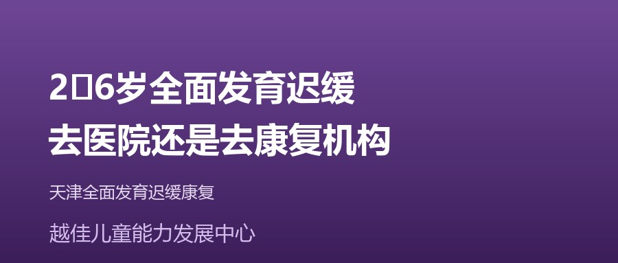 天津 2‑6岁全面发育迟缓,去医院还是去康复机构 越佳儿童能力发展中心