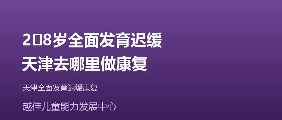 天津 2‑8岁全面发育迟缓,天津去哪里做康复 越佳儿童能力发展中心