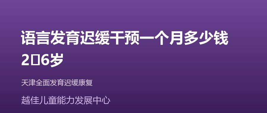 天津 语言发育迟缓干预一个月多少钱,2‑6岁 越佳儿童能力发展中心