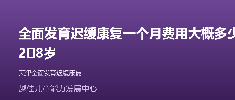 天津 全面发育迟缓康复一个月费用大概多少,2‑8岁 越佳儿童能力发展中心