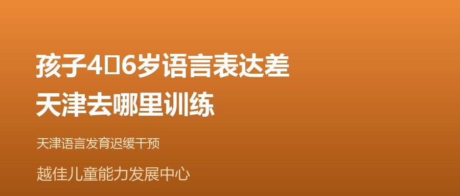 天津 孩子4‑6岁语言表达差，天津去哪里训练 越佳儿童能力发展中心